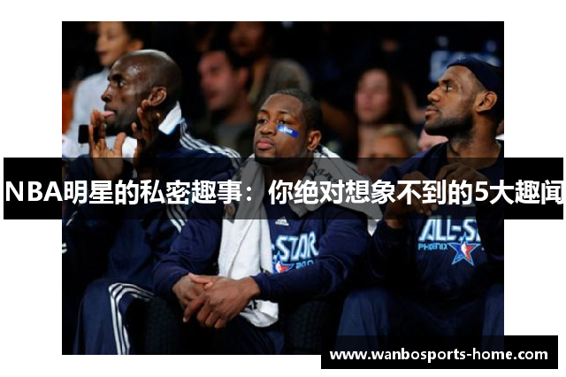 NBA明星的私密趣事：你绝对想象不到的5大趣闻