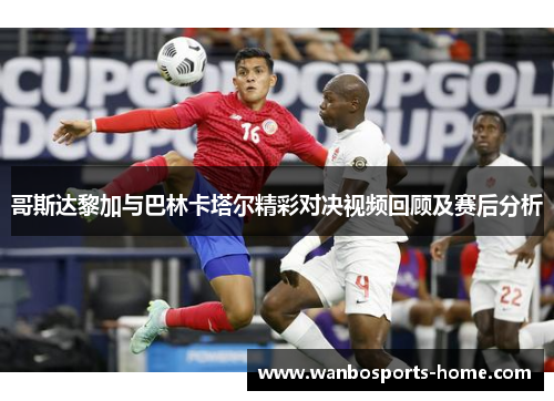 哥斯达黎加与巴林卡塔尔精彩对决视频回顾及赛后分析