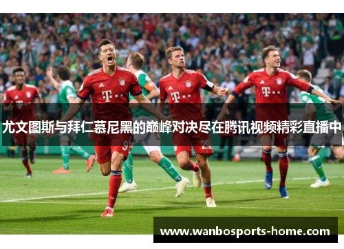 尤文图斯与拜仁慕尼黑的巅峰对决尽在腾讯视频精彩直播中